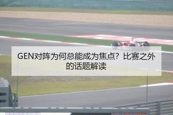 GEN对阵为何总能成为焦点？比赛之外的话题解读