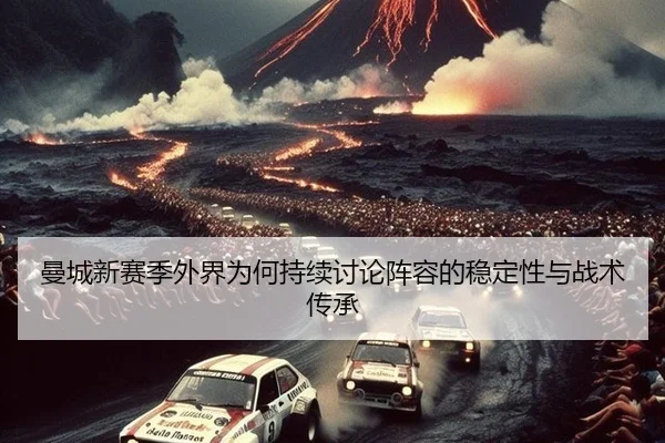 曼城新赛季外界为何持续讨论阵容的稳定性与战术传承
