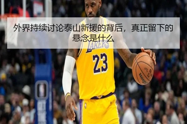 外界持续讨论泰山新援的背后，真正留下的悬念是什么