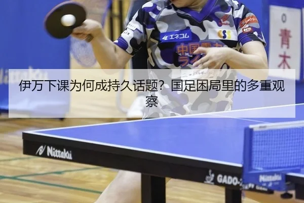 伊万下课为何成持久话题？国足困局里的多重观察